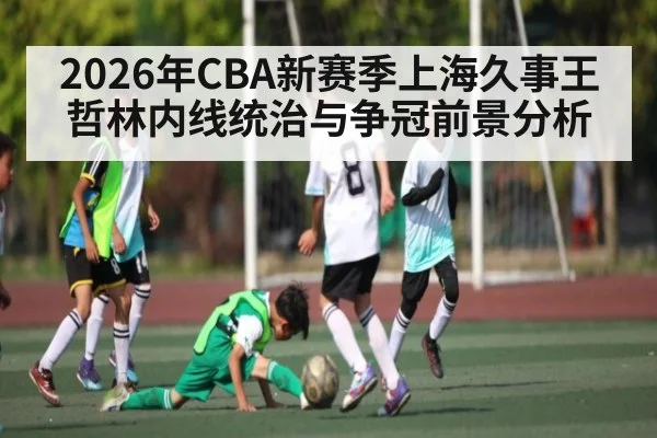 2026年CBA新赛季上海久事王哲林内线统治与争冠前景分析