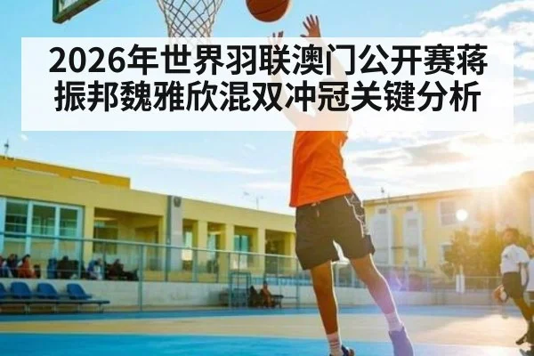 2026年世界羽联澳门公开赛蒋振邦魏雅欣混双冲冠关键分析