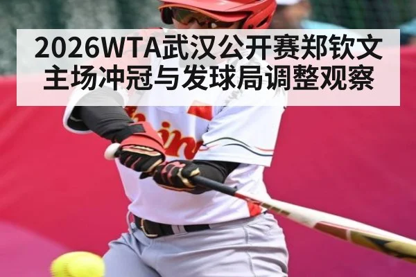 2026WTA武汉公开赛郑钦文主场冲冠与发球局调整观察