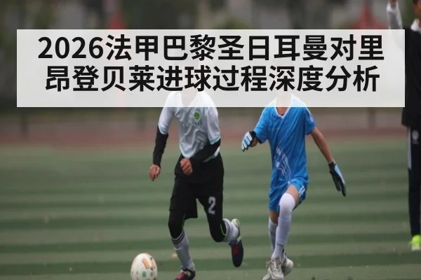2026法甲巴黎圣日耳曼对里昂登贝莱进球过程深度分析