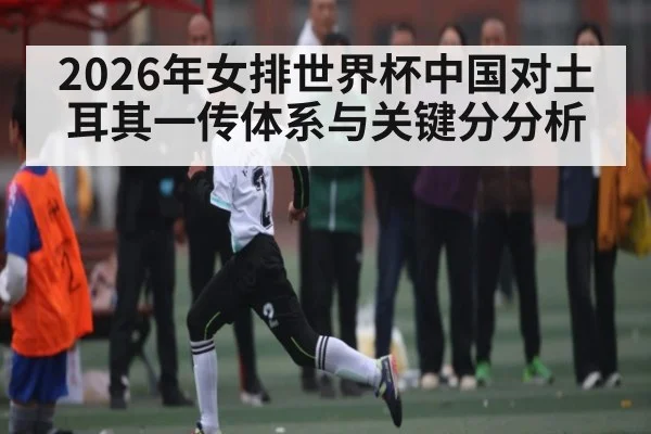 2026年女排世界杯中国对土耳其一传体系与关键分分析