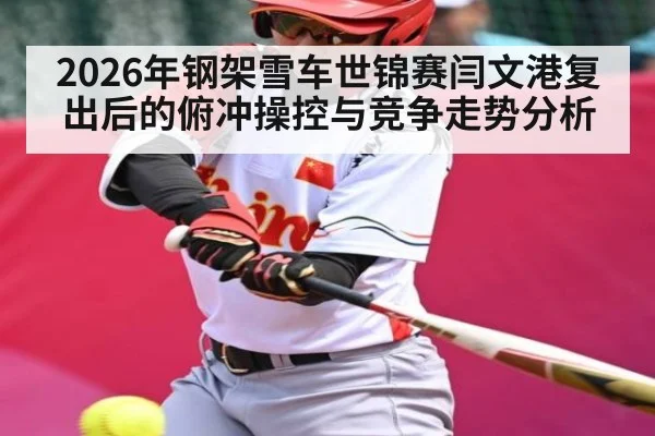 2026年钢架雪车世锦赛闫文港复出后的俯冲操控与竞争走势分析