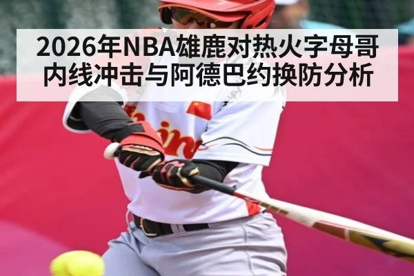 2026年NBA雄鹿对热火字母哥内线冲击与阿德巴约换防分析
