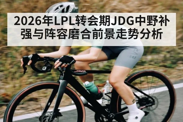 2026年LPL转会期JDG中野补强与阵容磨合前景走势分析