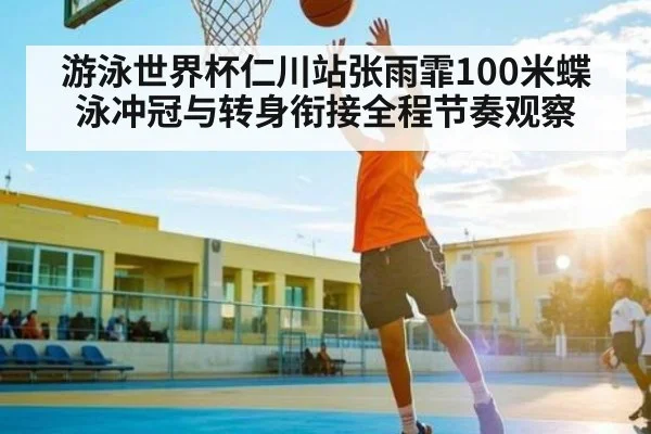 游泳世界杯仁川站张雨霏100米蝶泳冲冠与转身衔接全程节奏观察